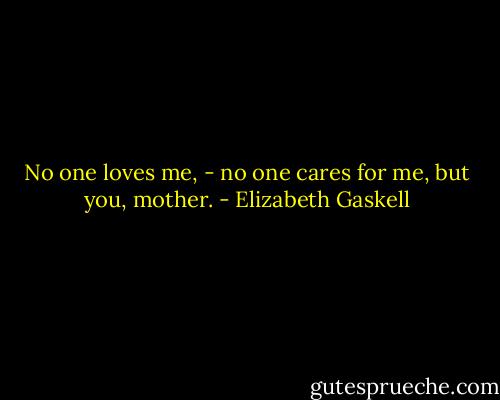 No one loves me, - no one cares for me, but you, mother. - Elizabeth Gaskell