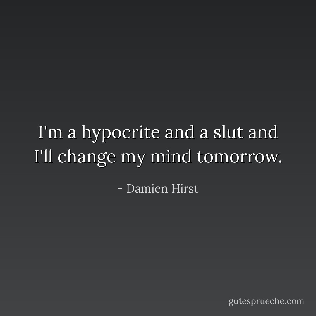 I'm a hypocrite and a slut and I'll change my mind tomorrow. - Damien Hirst