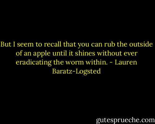 But I seem to recall that you can rub the outside of an apple until it shines without ever eradicating the worm within. - Lauren Baratz-Logsted