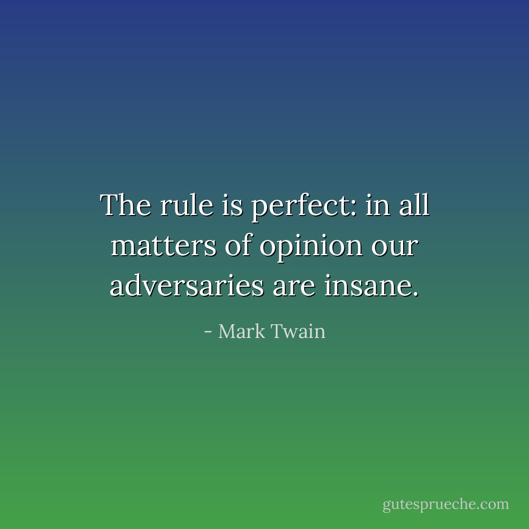 The rule is perfect: in all matters of opinion our adversaries are insane. - Mark Twain