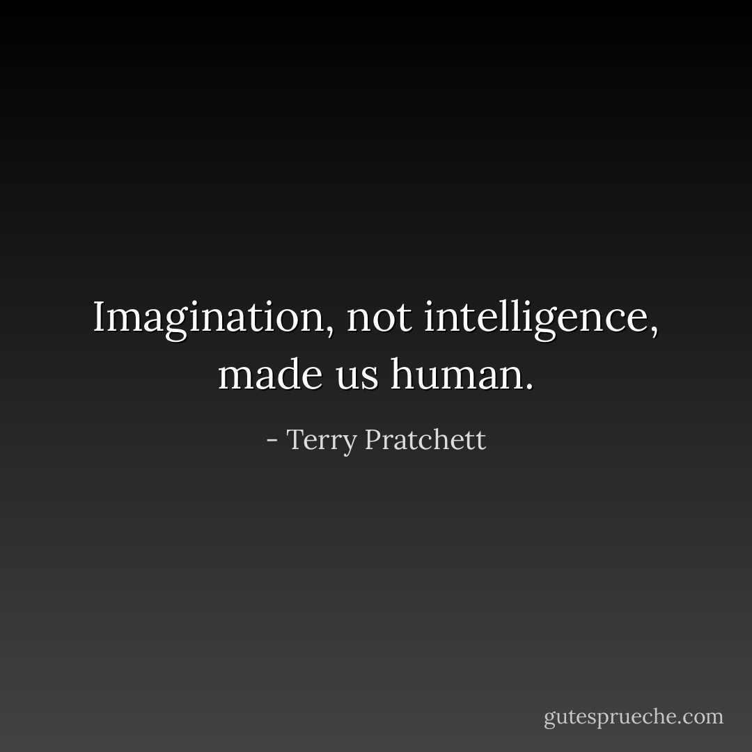 Imagination, not intelligence, made us human. - Terry Pratchett