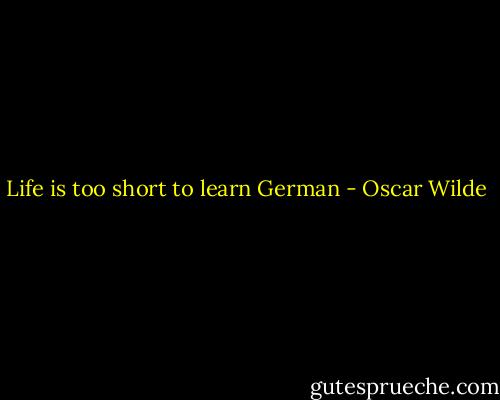Life is too short to learn German - Oscar Wilde
