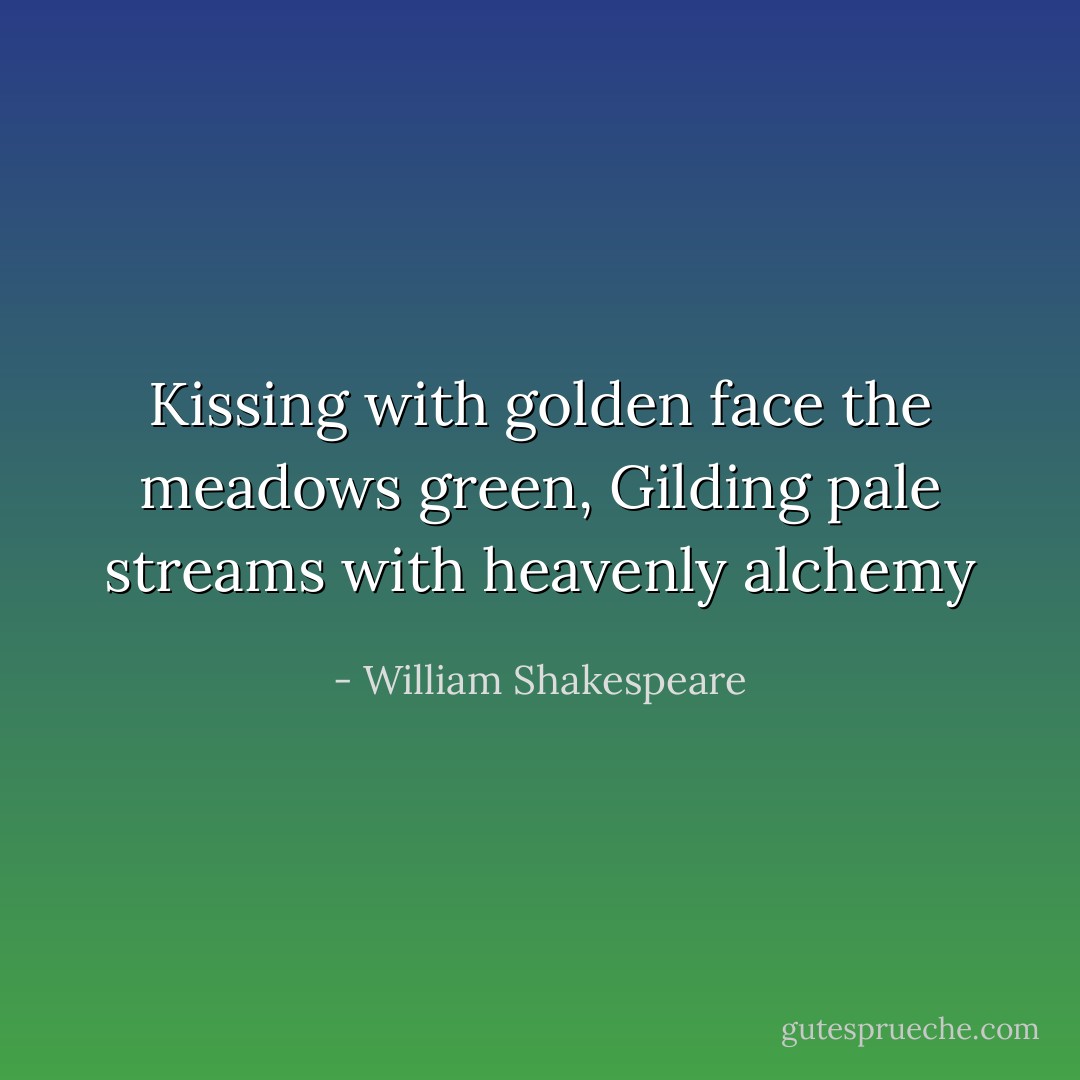 Kissing with golden face the meadows green,<br />Gilding pale streams with heavenly alchemy - William Shakespeare