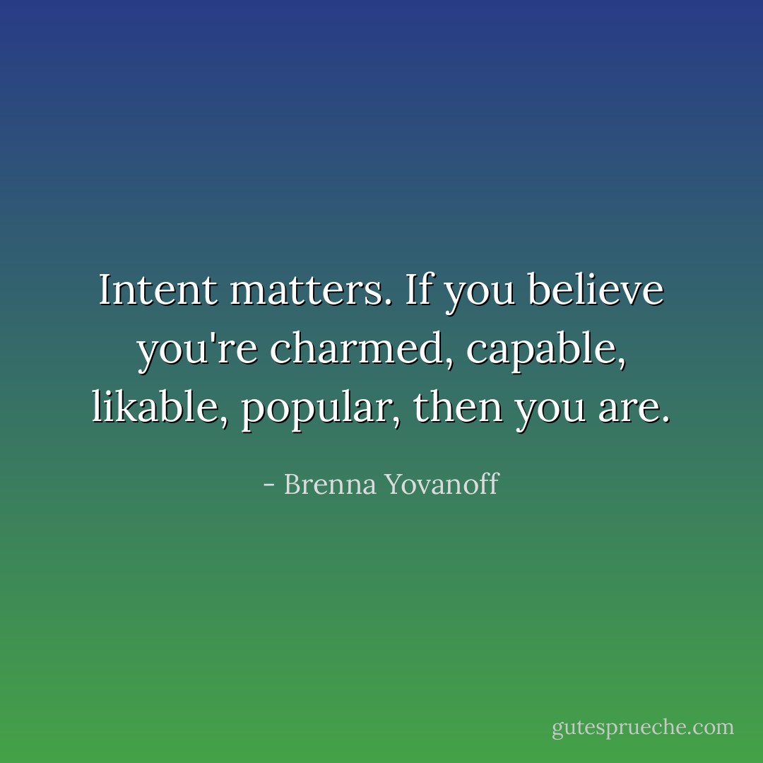 Intent matters. If you believe you're charmed, capable, likable, popular, then you are. - Brenna Yovanoff