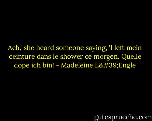 Ach,' she heard someone saying, 'I left mein ceinture dans le shower ce morgen. Quelle dope ich bin! - Madeleine L'Engle