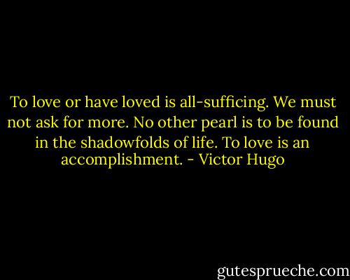 To love or have loved is all-sufficing. We must not ask for more. No other pearl is to be found in the shadowfolds of life. To love is an accomplishment. - Victor Hugo