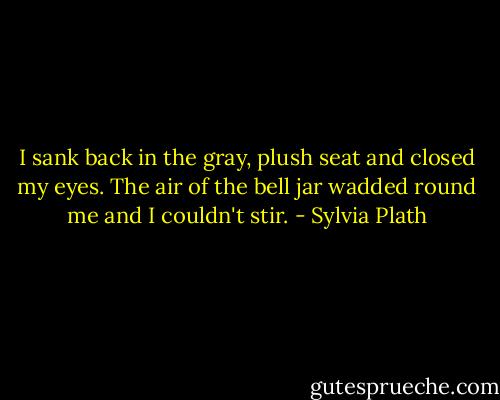 I sank back in the gray, plush seat and closed my eyes. The air of the bell jar wadded round me and I couldn't stir. - Sylvia Plath