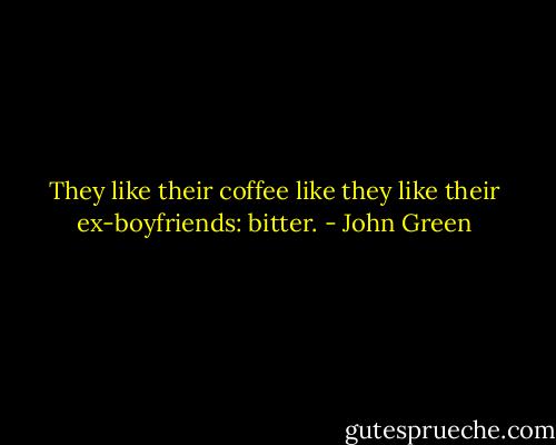 They like their coffee like they like their ex-boyfriends: bitter. - John Green