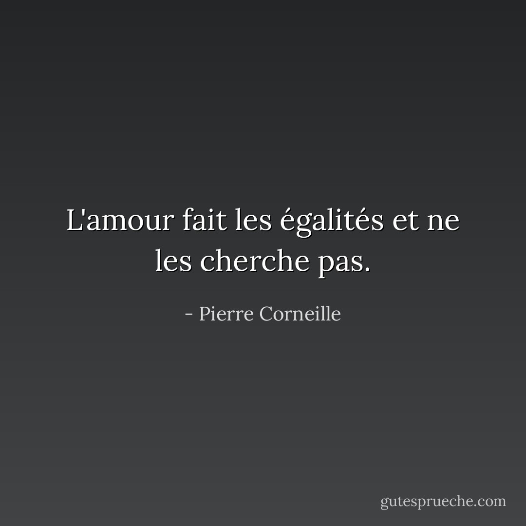 L'amour fait les égalités et ne les cherche pas. - Pierre Corneille