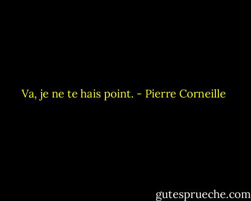 Va, je ne te hais point. - Pierre Corneille