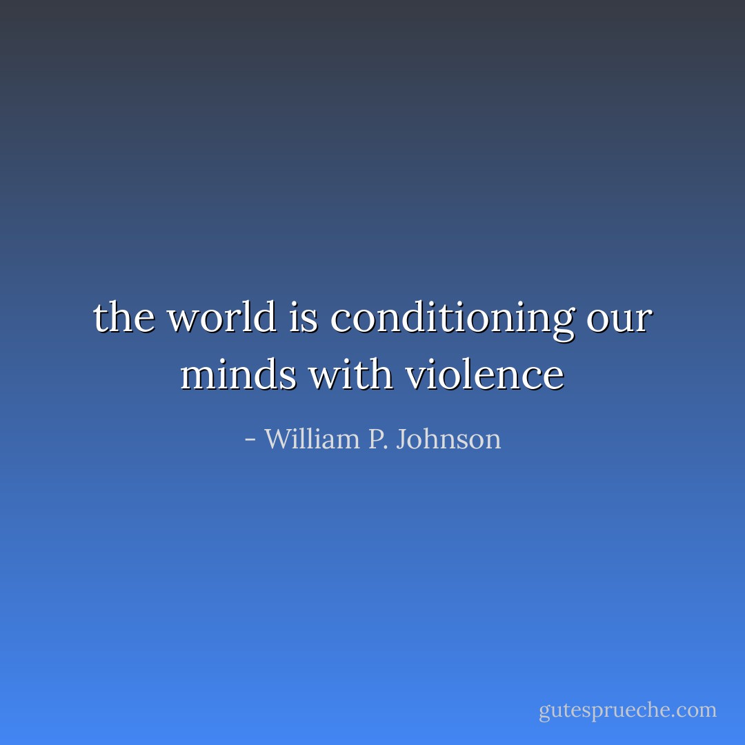 the world is conditioning our minds with violence - William P. Johnson