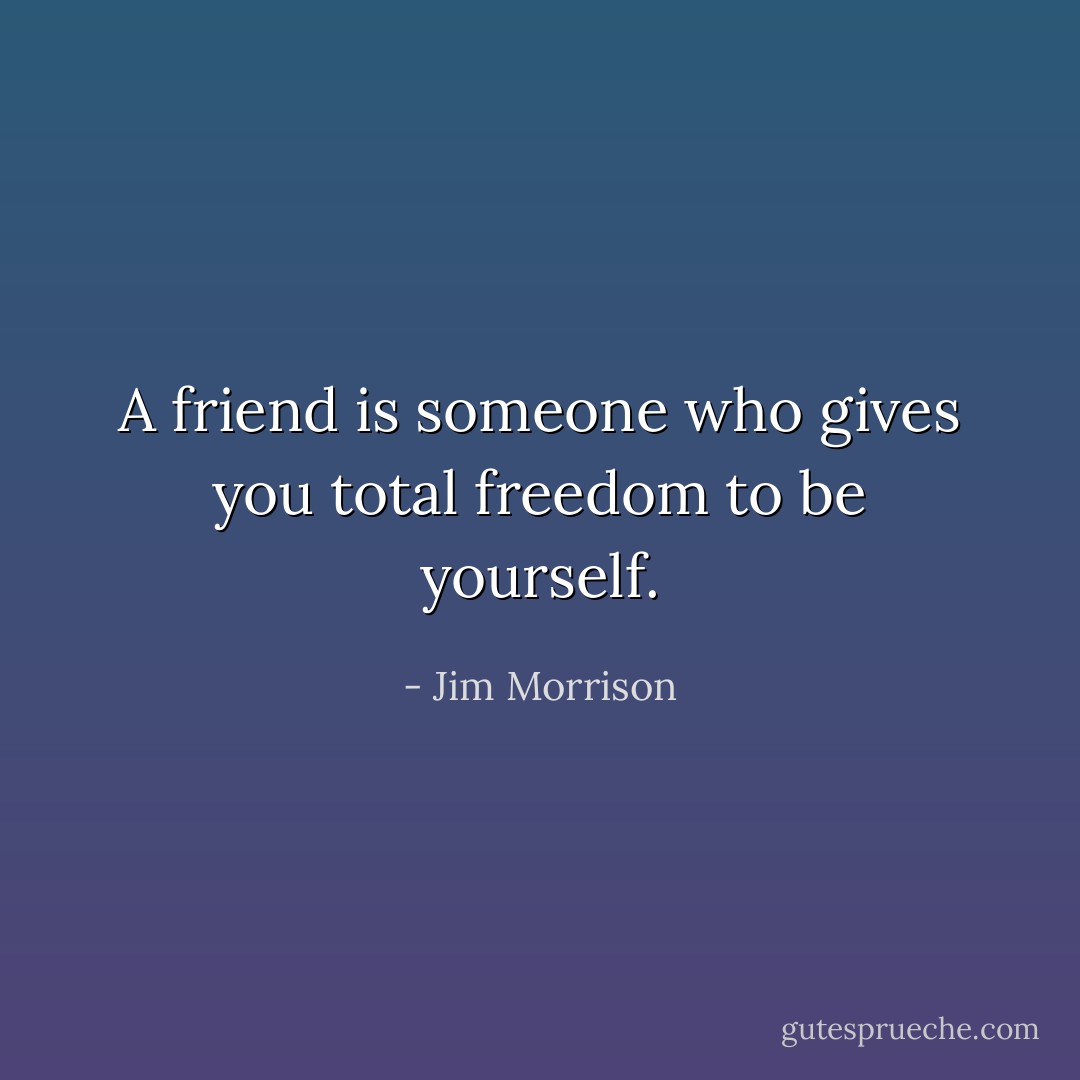 A friend is someone who gives you total freedom to be yourself. - Jim Morrison
