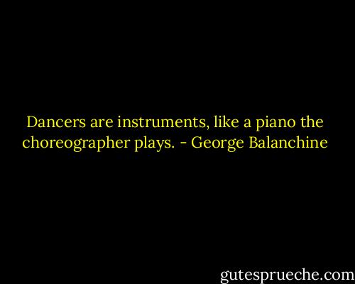Dancers are instruments, like a piano the choreographer plays. - George Balanchine