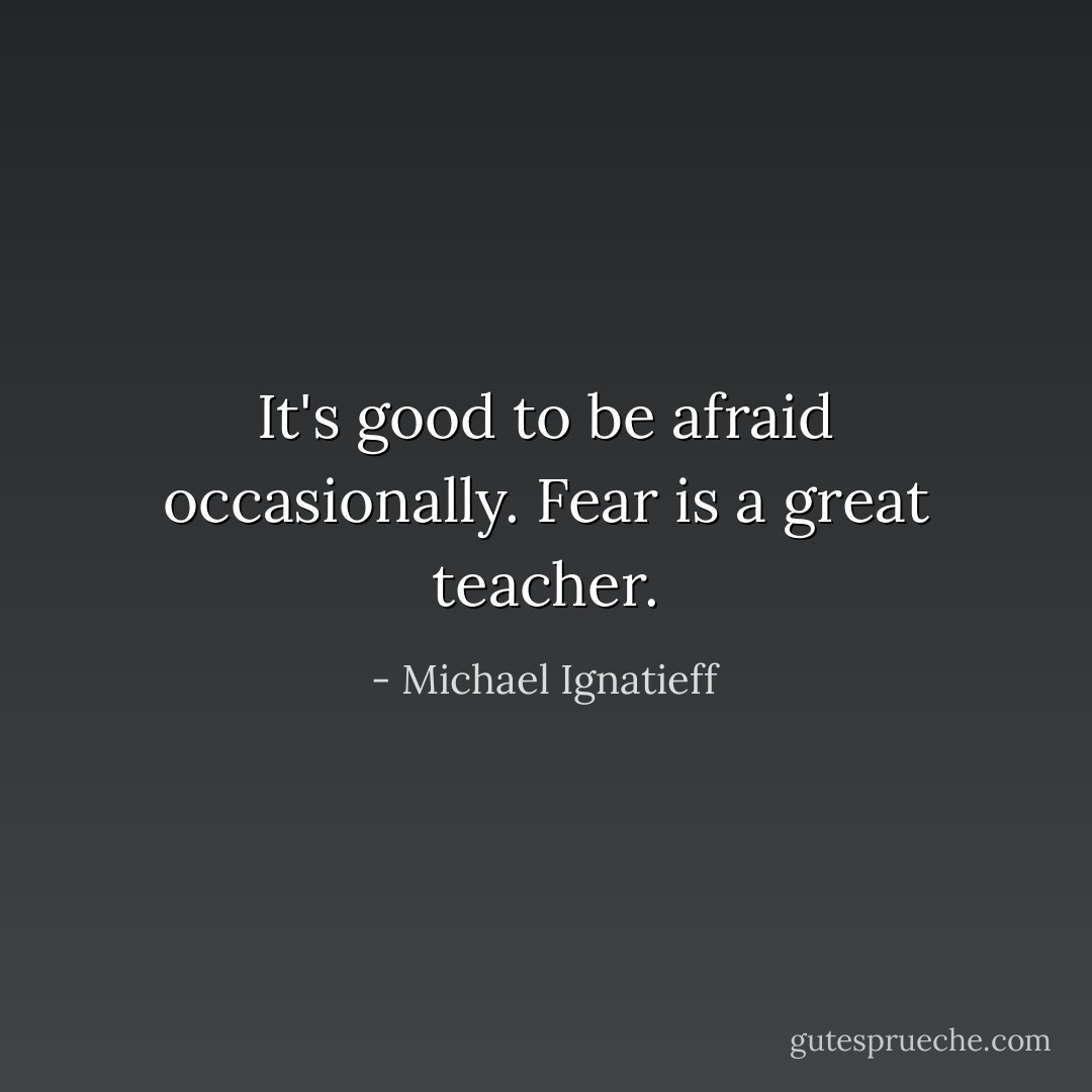 It's good to be afraid occasionally. Fear is a great teacher. - Michael Ignatieff