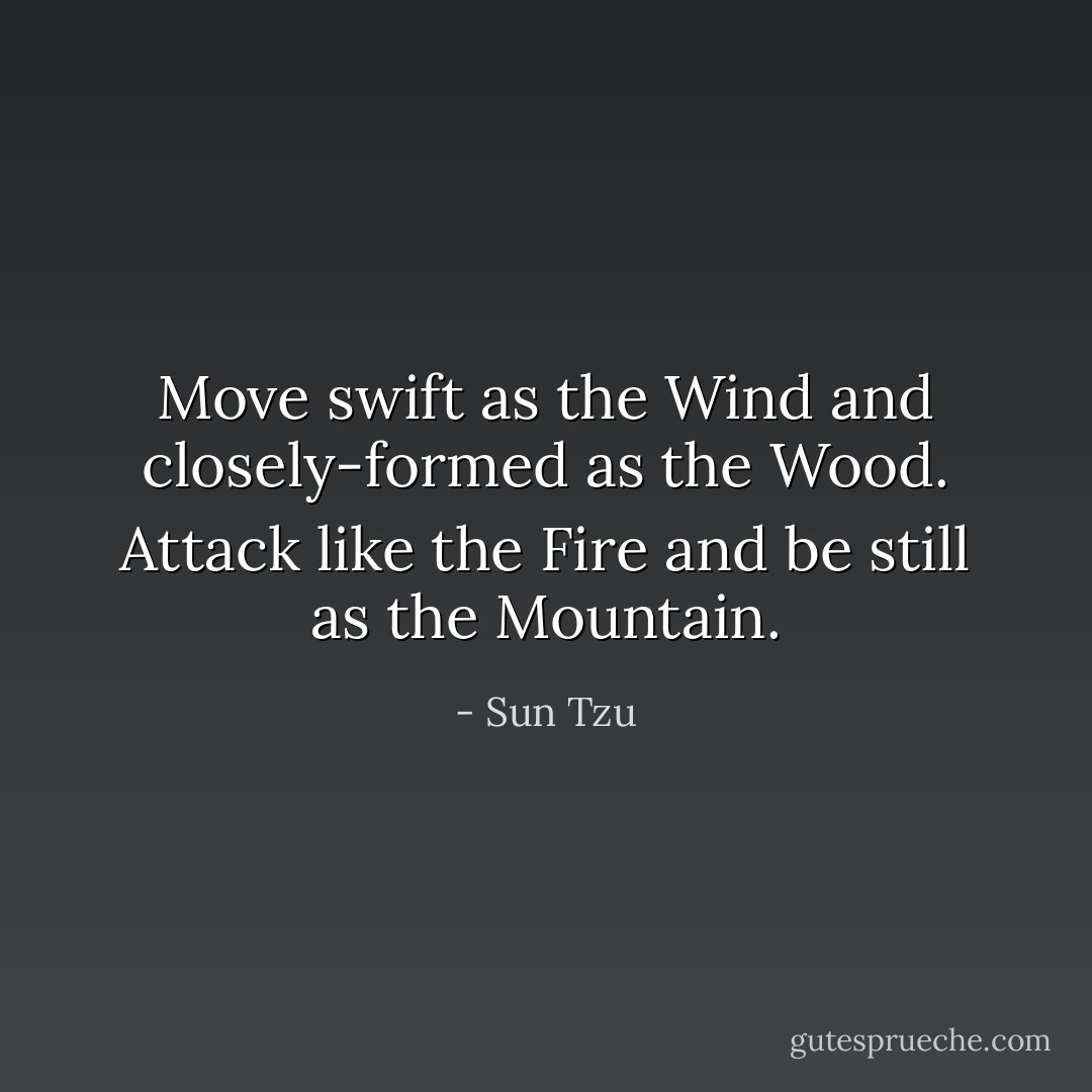 Move swift as the Wind and closely-formed as the Wood. Attack like the Fire and be still as the Mountain. - Sun Tzu