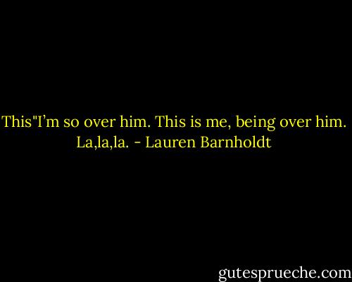 This"I’m so over him. This is me, being over him. La,la,la. - Lauren Barnholdt