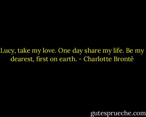 Lucy, take my love. One day share my life. Be my dearest, first on earth. - Charlotte Brontë