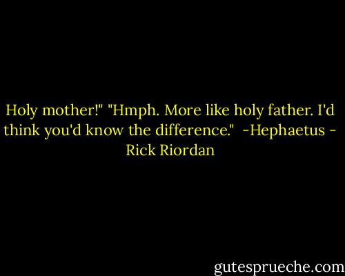 Holy mother!"<br />"Hmph. More like holy father. I'd think you'd know the difference."<br /><br />-Hephaetus - Rick Riordan