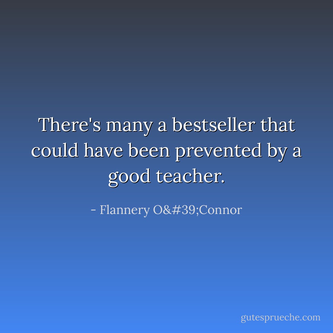 There's many a bestseller that could have been prevented by a good teacher. - Flannery O'Connor