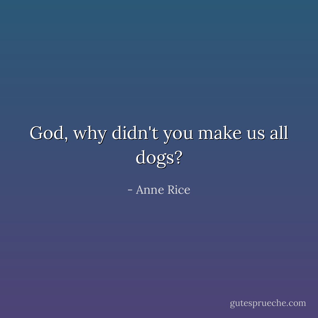 God, why didn't you make us all dogs? - Anne Rice