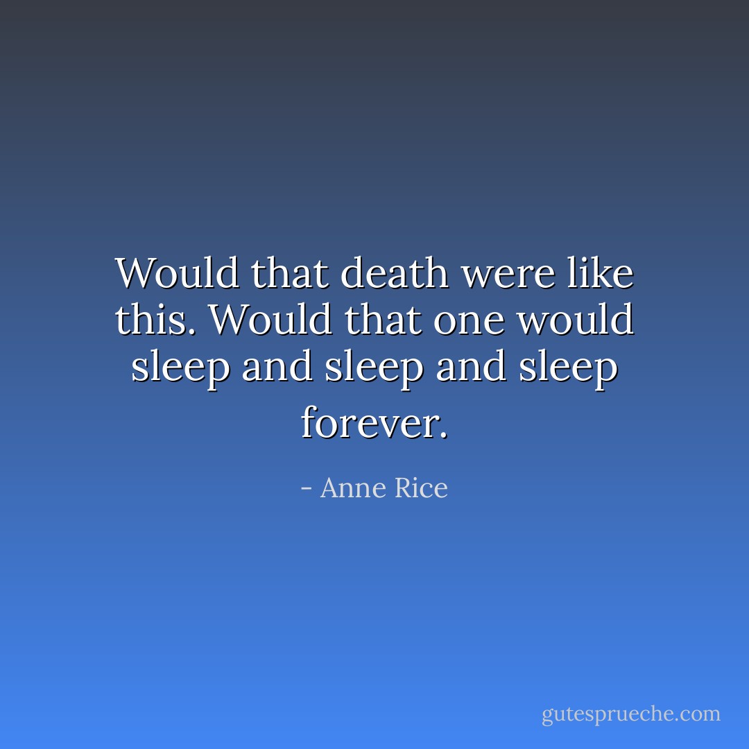 Would that death were like this. Would that one would sleep and sleep and sleep forever. - Anne Rice