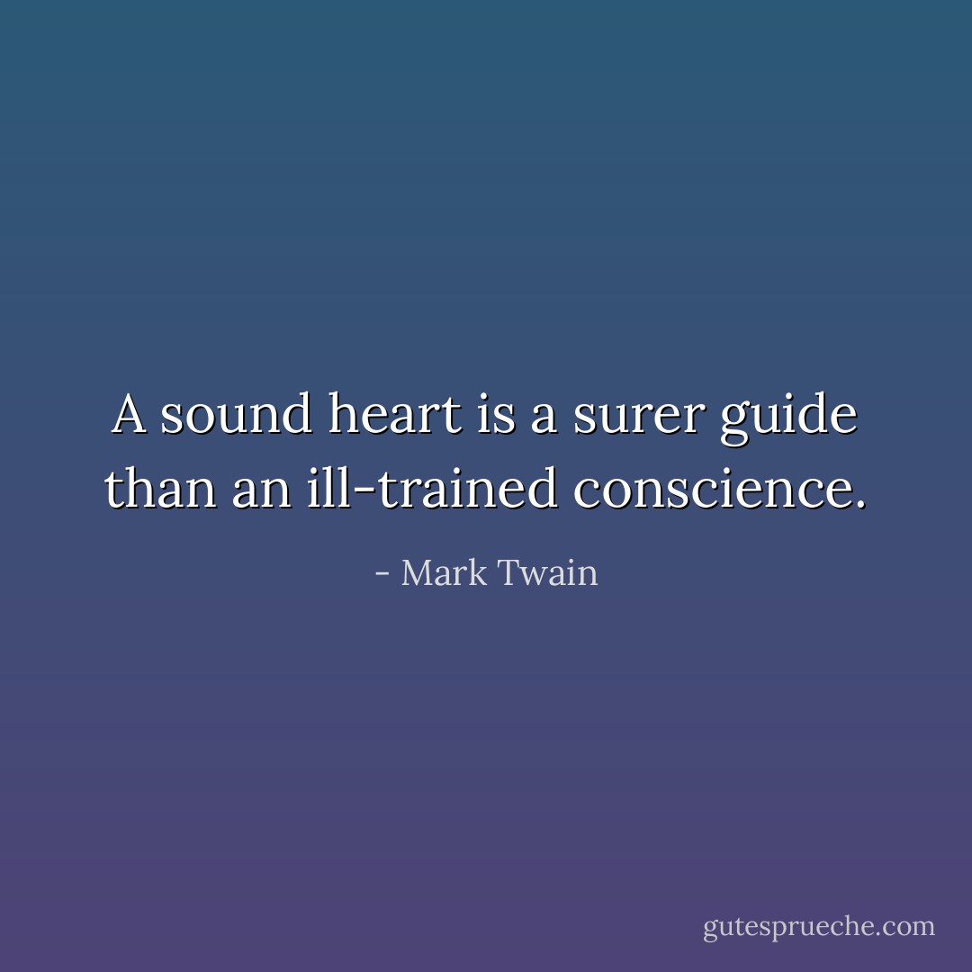 A sound heart is a surer guide than an ill-trained conscience. - Mark Twain
