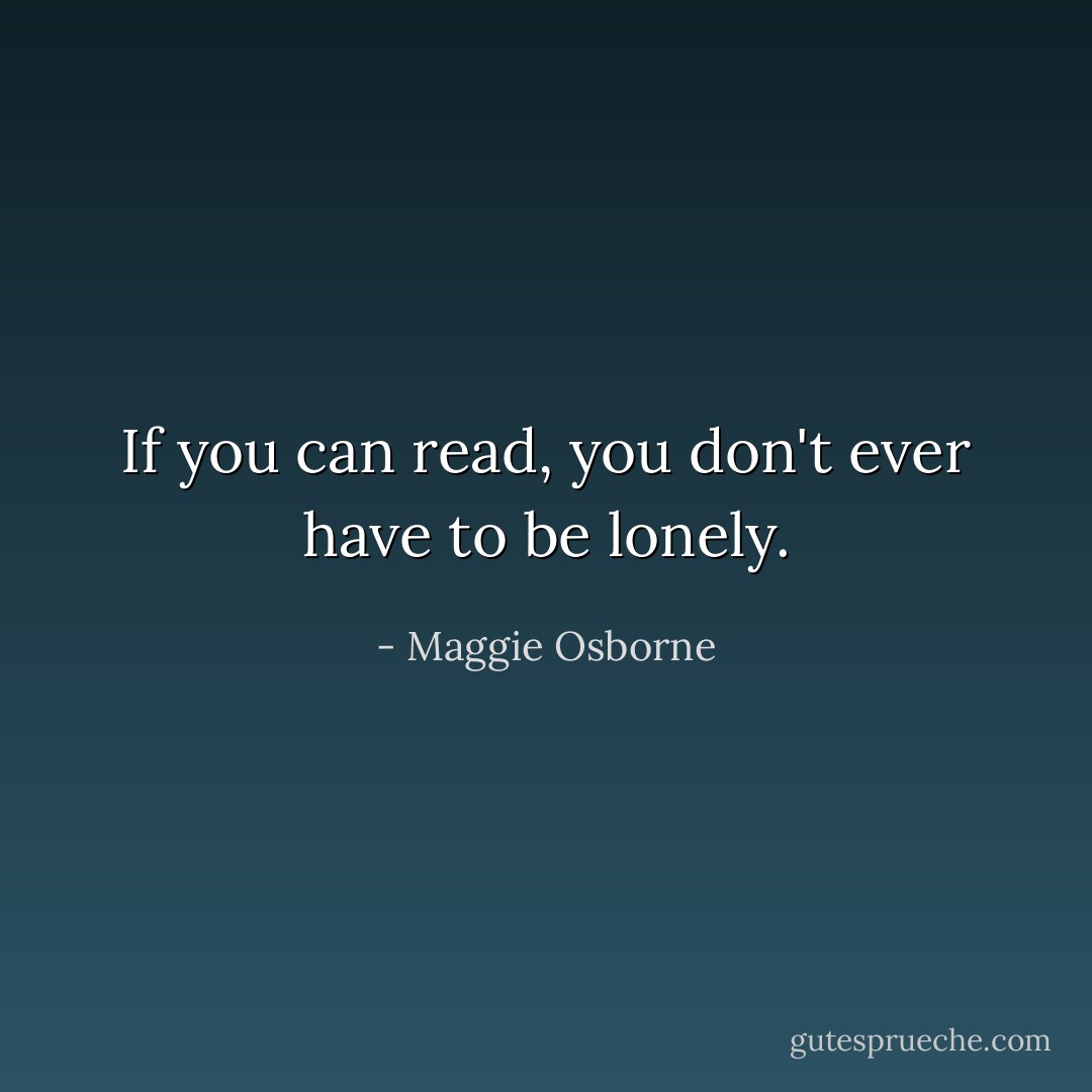 If you can read, you don't ever have to be lonely. - Maggie Osborne