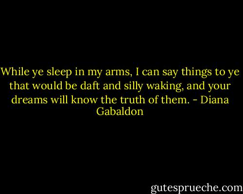 While ye sleep in my arms, I can say things to ye that would be daft and silly waking, and your dreams will know the truth of them. - Diana Gabaldon