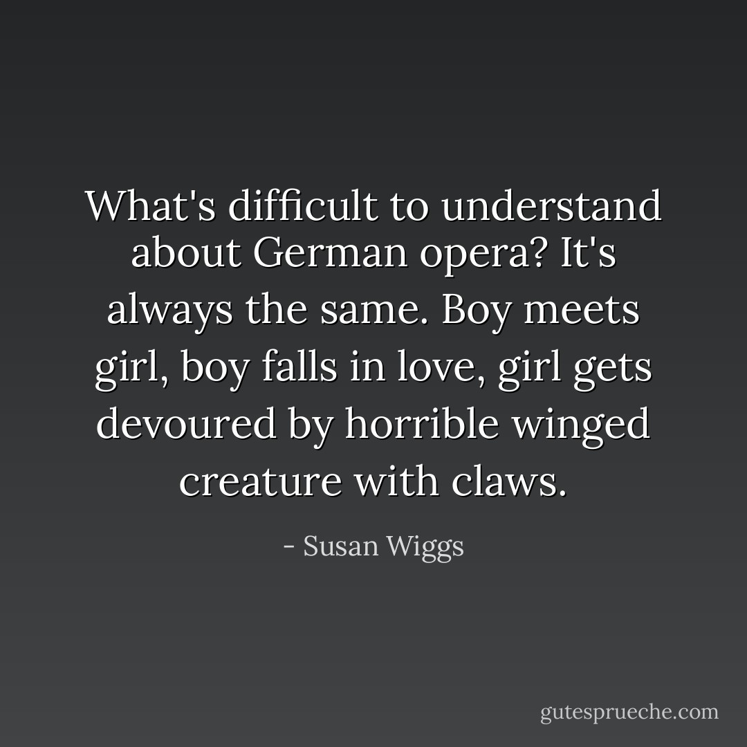 What's difficult to understand about German opera? It's always the same. Boy meets girl, boy falls in love, girl gets devoured by horrible winged creature with claws. - Susan Wiggs