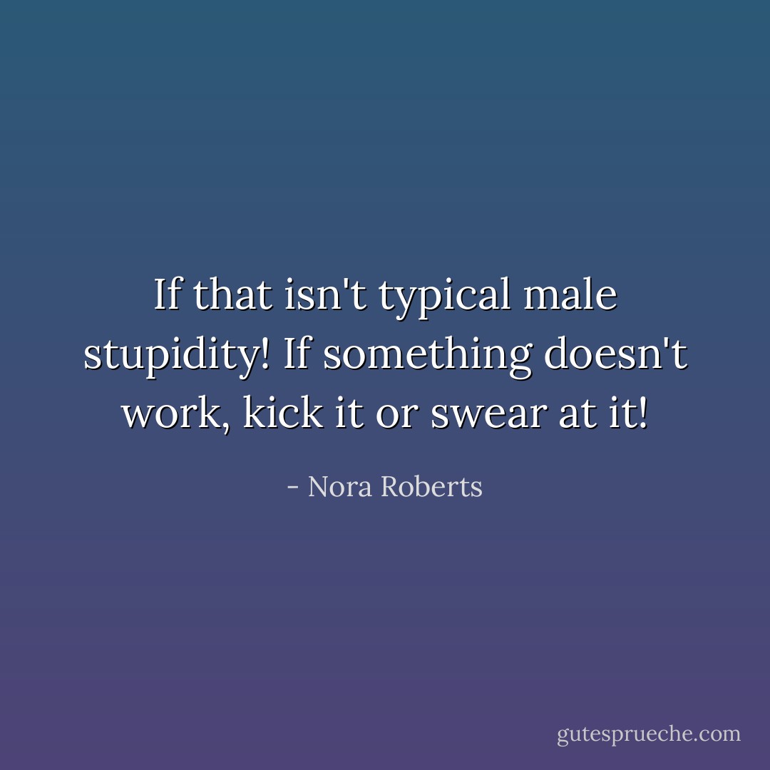If that isn't typical male stupidity! If something doesn't work, kick it or swear at it! - Nora Roberts