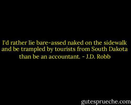 I'd rather lie bare-assed naked on the sidewalk and be trampled by tourists from South Dakota than be an accountant. - J.D. Robb