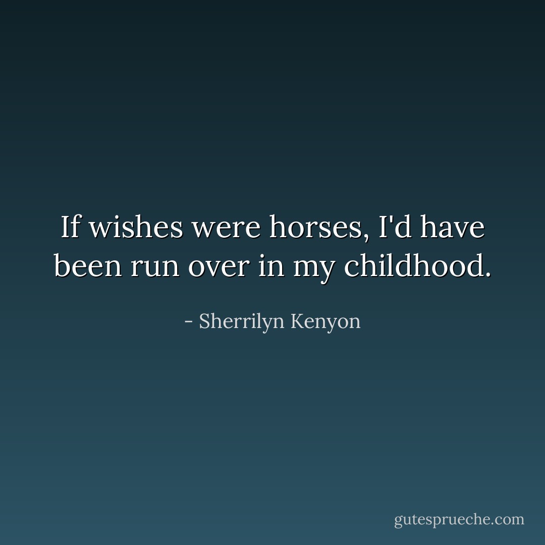 If wishes were horses, I'd have been run over in my childhood. - Sherrilyn Kenyon