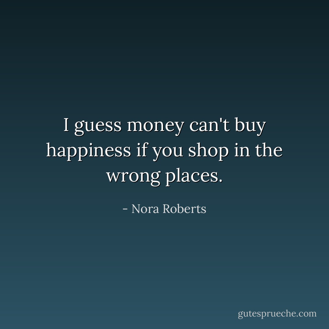 I guess money can't buy happiness if you shop in the wrong places. - Nora Roberts