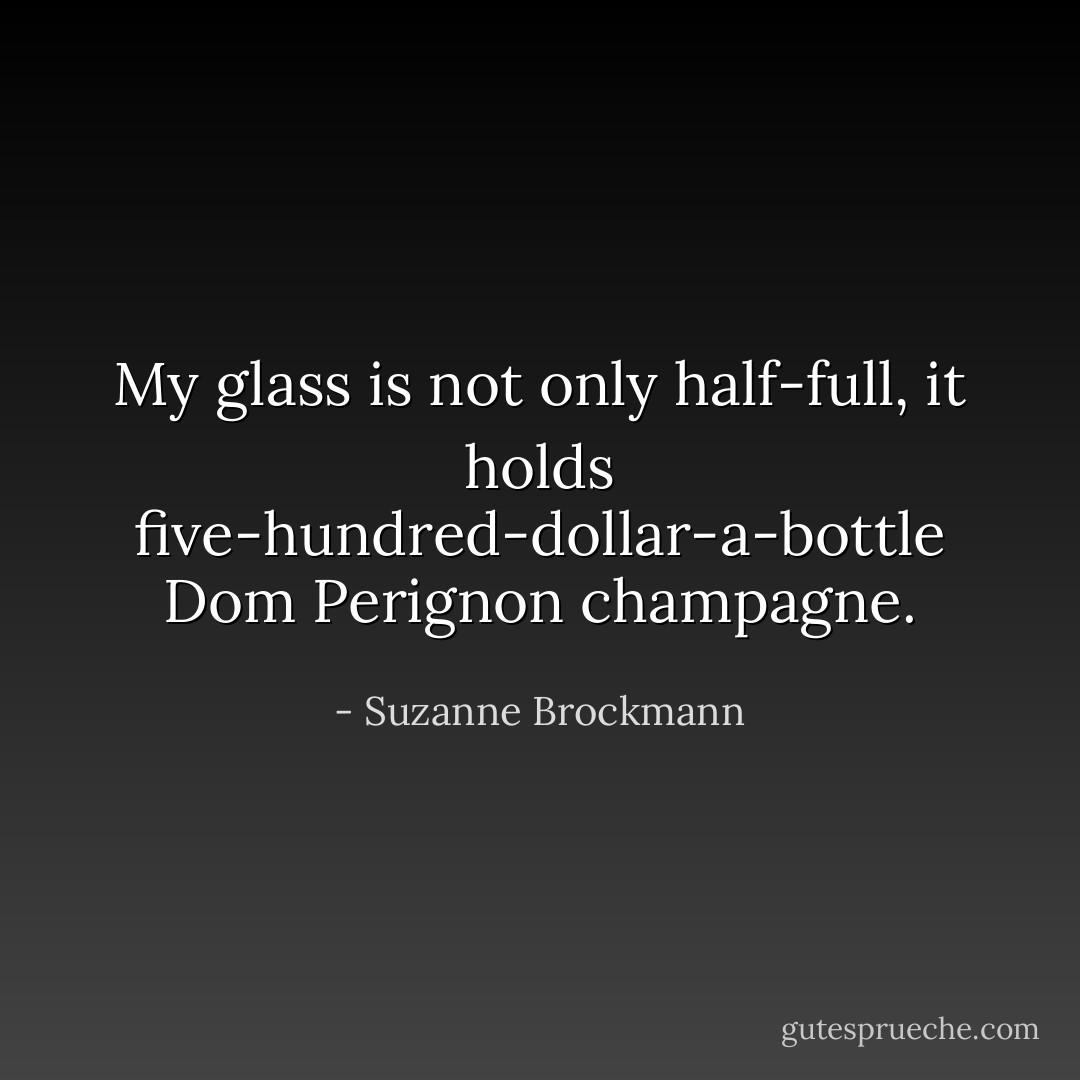 My glass is not only half-full, it holds five-hundred-dollar-a-bottle Dom Perignon champagne. - Suzanne Brockmann