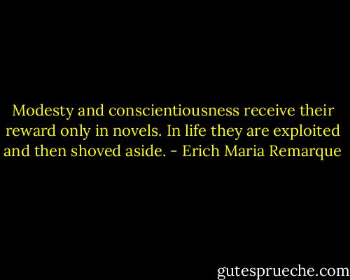 Modesty and conscientiousness receive their reward only in novels. In life they are exploited and then shoved aside. - Erich Maria Remarque