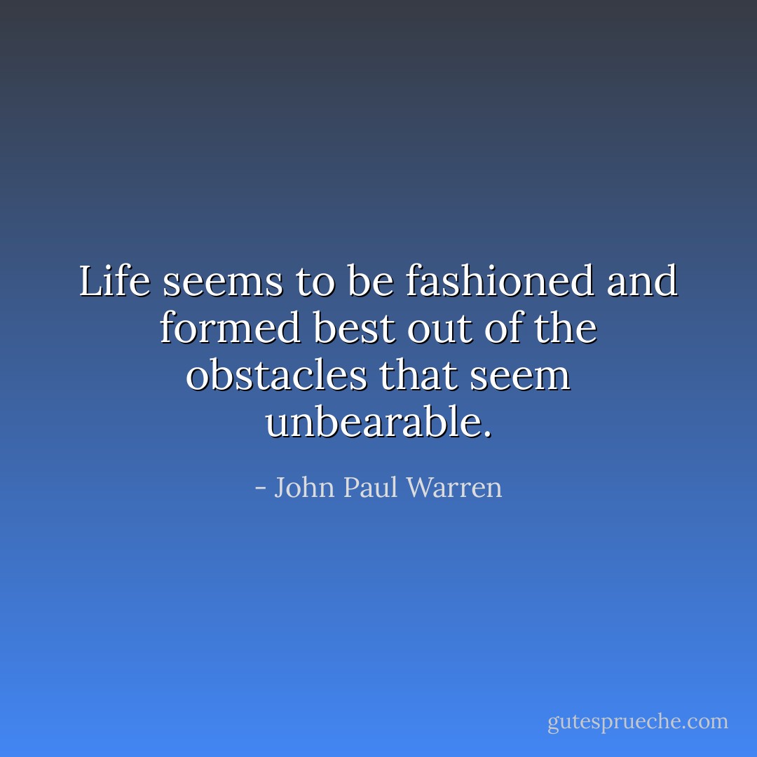 Life seems to be fashioned and formed best out of the obstacles that seem unbearable. - John Paul Warren