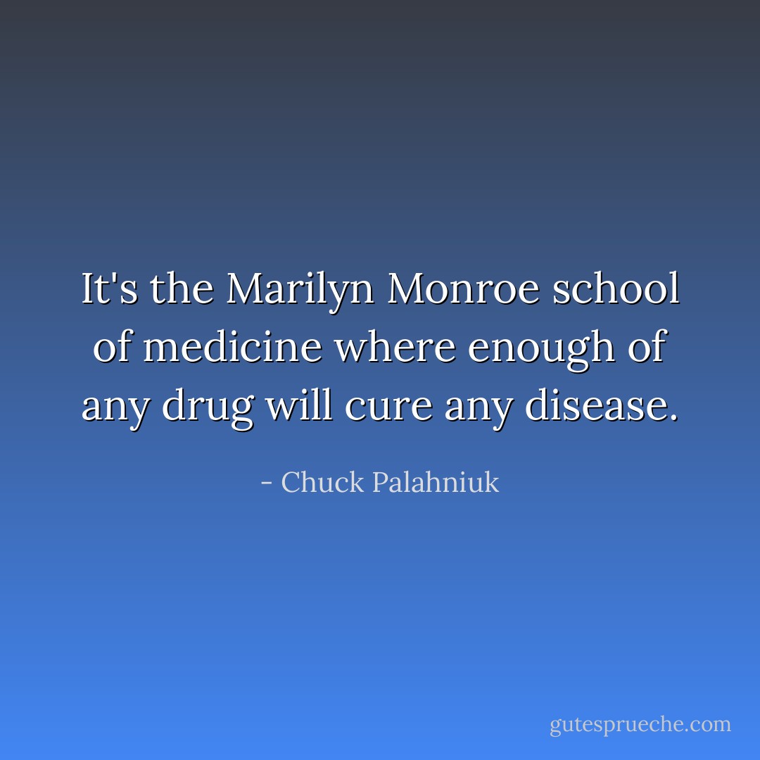 It's the Marilyn Monroe school of medicine where enough of any drug will cure any disease. - Chuck Palahniuk