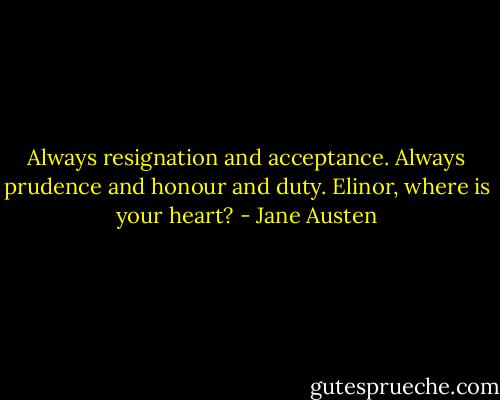 Always resignation and acceptance. Always prudence and honour and duty. Elinor, where is your heart? - Jane Austen