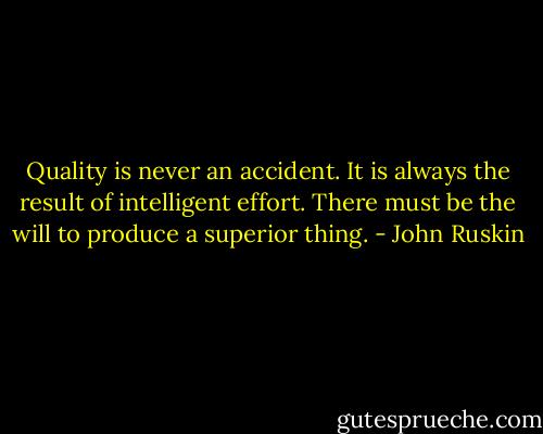 Quality is never an accident. It is always the result of intelligent effort. There must be the will to produce a superior thing. - John Ruskin