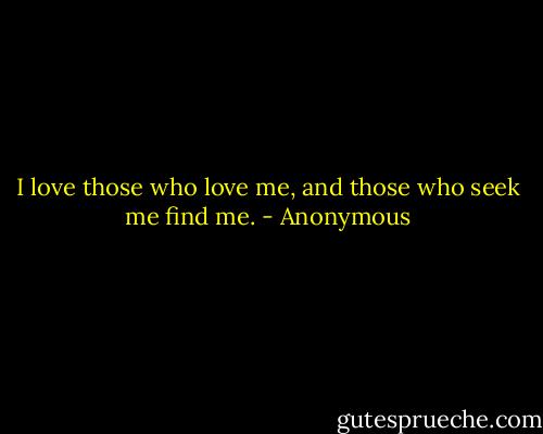 I love those who love me, and those who seek me find me. - Anonymous