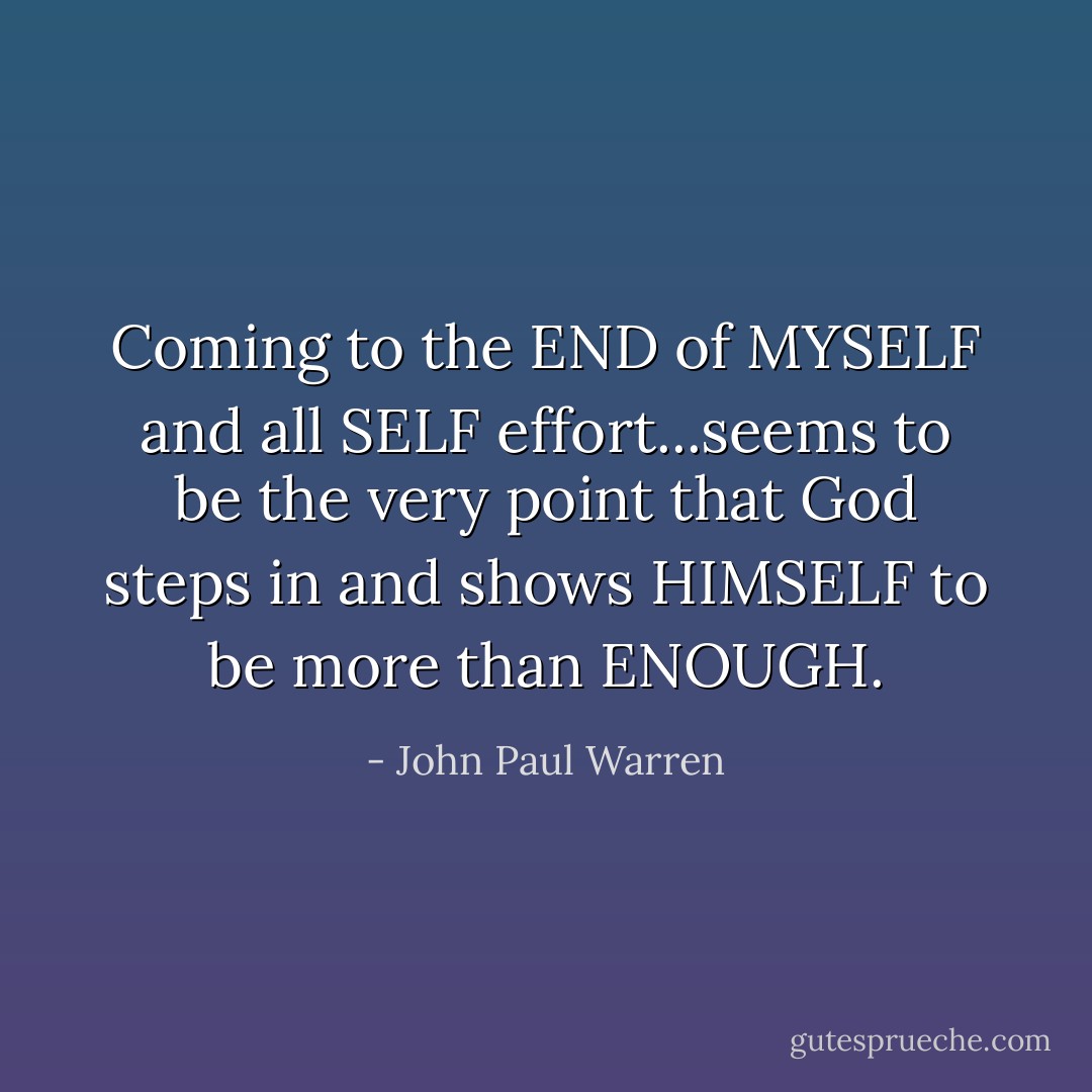 Coming to the END of MYSELF and all SELF effort...seems to be the very point that God steps in and shows HIMSELF to be more than ENOUGH. - John Paul Warren