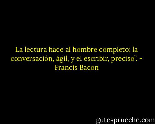 La lectura hace al hombre completo; la conversación, ágil, y el escribir, preciso”. - Francis Bacon