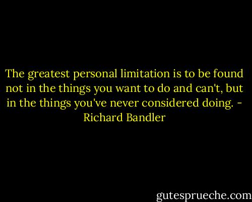 The greatest personal limitation is to be found not in the things you want to do and can't, but in the things you've never considered doing. - Richard Bandler