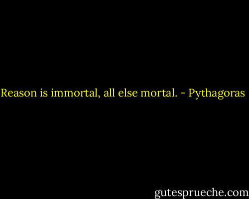 Reason is immortal, all else mortal. - Pythagoras