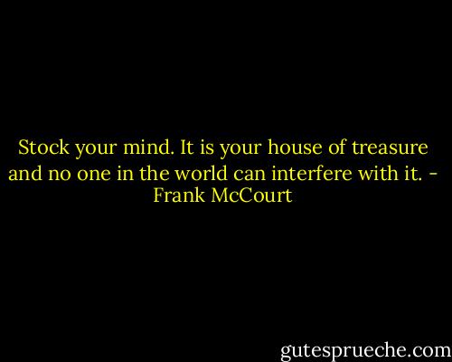 Stock your mind. It is your house of treasure and no one in the world can interfere with it. - Frank McCourt