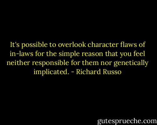 It's possible to overlook character flaws of in-laws for the simple reason that you feel neither responsible for them nor genetically implicated. - Richard Russo