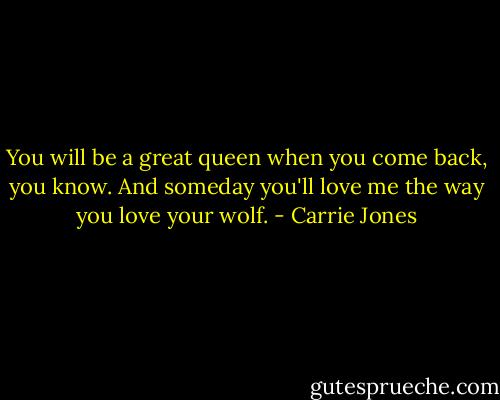 You will be a great queen when you come back, you know. And someday you'll love me the way you love your wolf. - Carrie Jones