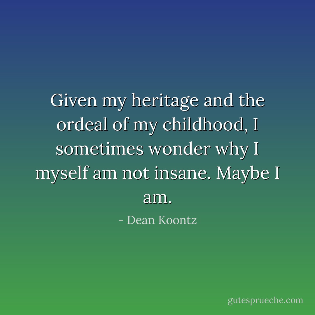 Given my heritage and the ordeal of my childhood, I sometimes wonder why I myself am not insane. Maybe I am. - Dean Koontz