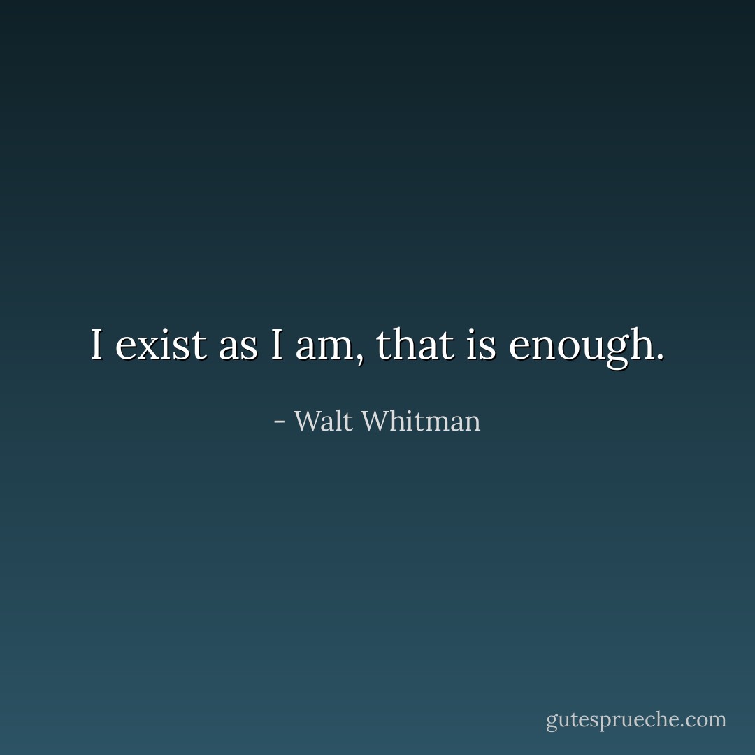 I exist as I am, that is enough. - Walt Whitman