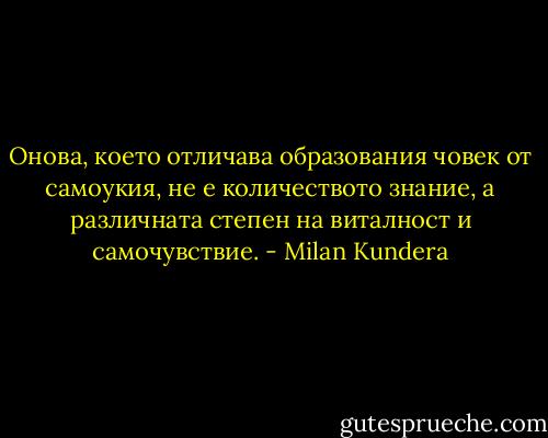 Онова, което отличава образования човек от самоукия, не е количеството знание, а различната степен на виталност и самочувствие. - Milan Kundera